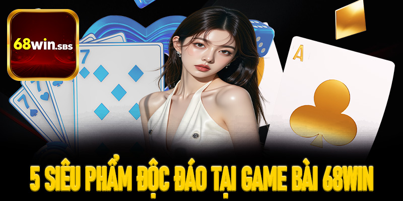 5 siêu phẩm độc đáo không thể bỏ lỡ tại game bài 68win